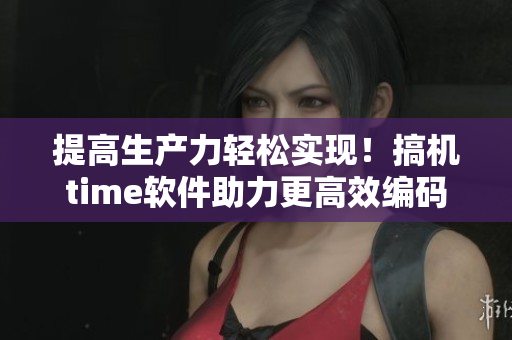 提高生產(chǎn)力輕松實現(xiàn)！搞機time軟件助力更高效編碼