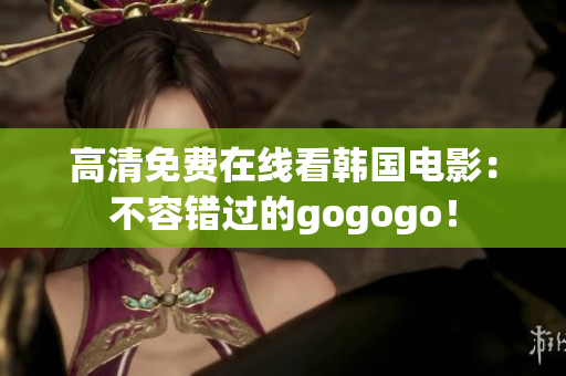 高清免費在線看韓國電影：不容錯過的gogogo！