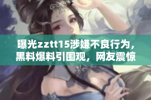 曝光zztt15涉嫌不良行為，黑料爆料引圍觀，網(wǎng)友震驚！