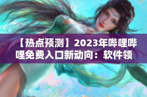 【熱點(diǎn)預(yù)測(cè)】2023年嗶哩嗶哩免費(fèi)入口新動(dòng)向：軟件領(lǐng)域獨(dú)家揭秘