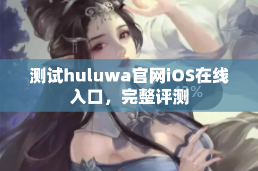測試huluwa官網(wǎng)iOS在線入口，完整評測