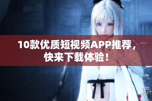 10款優(yōu)質(zhì)短視頻APP推薦，快來下載體驗！