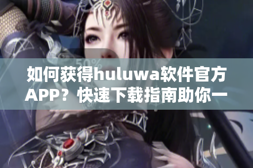 如何獲得huluwa軟件官方APP？快速下載指南助你一鍵獲取