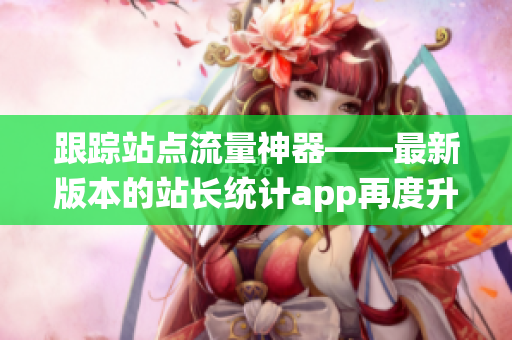 跟蹤站點流量神器——最新版本的站長統(tǒng)計app再度升級！