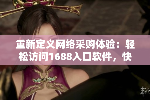 重新定義網(wǎng)絡(luò)采購體驗：輕松訪問1688入口軟件，快速實現(xiàn)優(yōu)質(zhì)商品購買