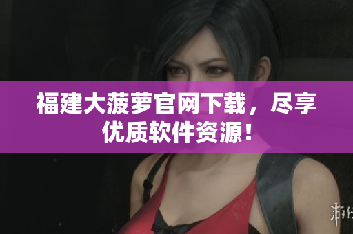 福建大菠蘿官網(wǎng)下載，盡享優(yōu)質(zhì)軟件資源！
