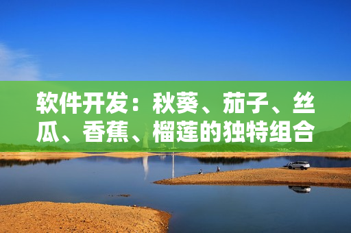 軟件開發(fā)：秋葵、茄子、絲瓜、香蕉、榴蓮的獨特組合方式含義