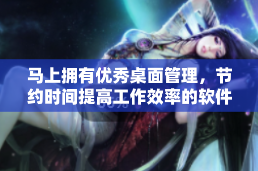 馬上擁有優(yōu)秀桌面管理，節(jié)約時(shí)間提高工作效率的軟件！