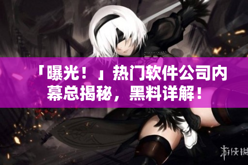 「曝光！」熱門(mén)軟件公司內(nèi)幕總揭秘，黑料詳解！