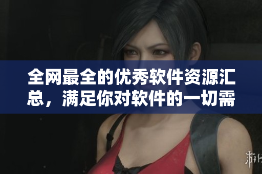 全網(wǎng)最全的優(yōu)秀軟件資源匯總，滿足你對(duì)軟件的一切需求！