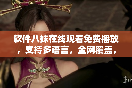 軟件八妹在線觀看免費(fèi)播放，支持多語(yǔ)言，全網(wǎng)覆蓋，無(wú)需下載及付費(fèi)