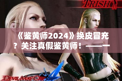 《鑒黃師2024》換皮冒充？關(guān)注真假鑒黃師！——一名軟件編輯的調(diào)查和警示