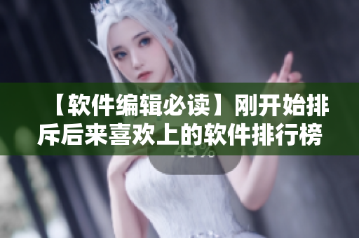 【軟件編輯必讀】剛開(kāi)始排斥后來(lái)喜歡上的軟件排行榜！