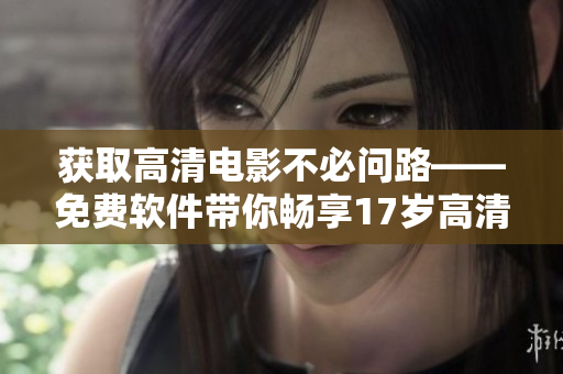 獲取高清電影不必問路——免費軟件帶你暢享17歲高清電影