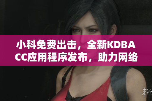 小科免費(fèi)出擊，全新KDBACC應(yīng)用程序發(fā)布，助力網(wǎng)絡(luò)軟件更高效運(yùn)行