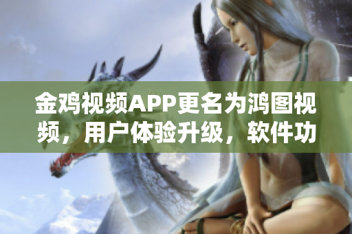 金雞視頻APP更名為鴻圖視頻，用戶體驗升級，軟件功能更強大！