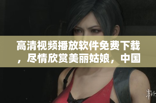 高清視頻播放軟件免費下載，盡情欣賞美麗姑娘，中國觀影體驗一流