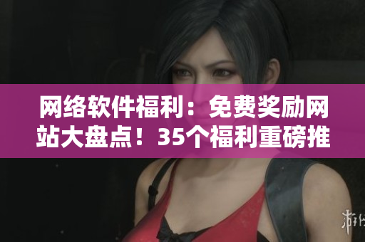 網(wǎng)絡(luò)軟件福利：免費獎勵網(wǎng)站大盤點！35個福利重磅推薦！