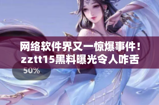 網(wǎng)絡(luò)軟件界又一驚爆事件！zztt15黑料曝光令人咋舌