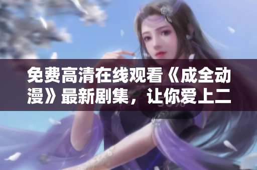 免費高清在線觀看《成全動漫》最新劇集，讓你愛上二次元世界的精彩！