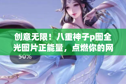 創(chuàng)意無限！八重神子p圖全光圖片正能量，點(diǎn)燃你的網(wǎng)絡(luò)創(chuàng)意