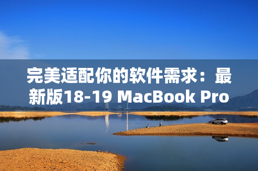 完美適配你的軟件需求：最新版18-19 MacBook Pro值得投資