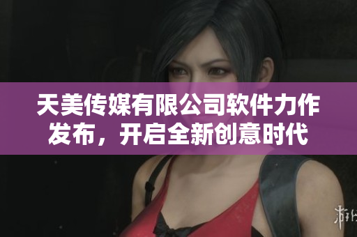 天美傳媒有限公司軟件力作發(fā)布，開(kāi)啟全新創(chuàng)意時(shí)代