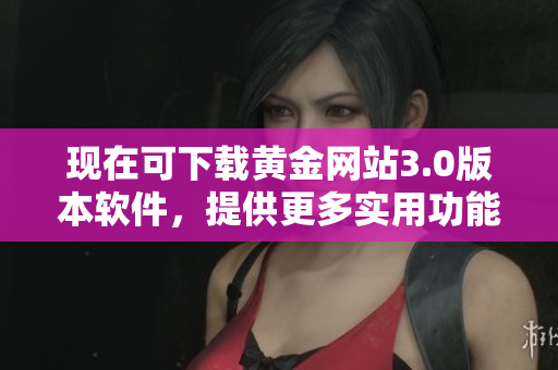 現(xiàn)在可下載黃金網(wǎng)站3.0版本軟件，提供更多實用功能