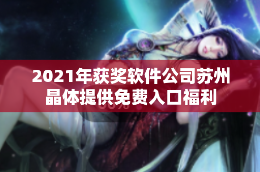 2021年獲獎(jiǎng)軟件公司蘇州晶體提供免費(fèi)入口福利