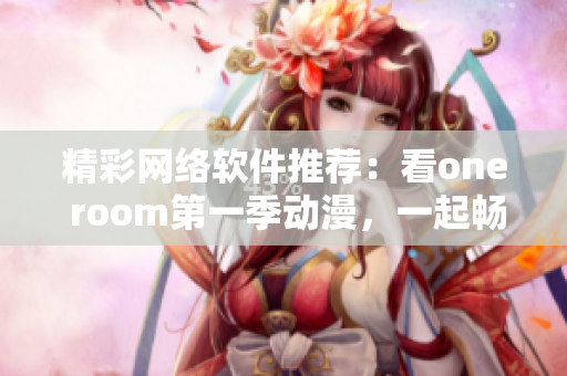 精彩網(wǎng)絡(luò)軟件推薦：看one room第一季動(dòng)漫，一起暢快在線觀看