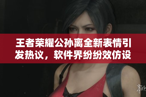 王者榮耀公孫離全新表情引發(fā)熱議，軟件界紛紛效仿設(shè)計(jì)心動(dòng)表情