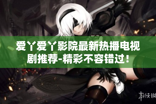 愛丫愛丫影院最新熱播電視劇推薦-精彩不容錯(cuò)過！