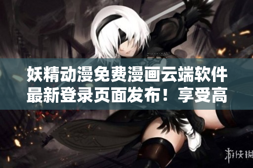 妖精動(dòng)漫免費(fèi)漫畫云端軟件最新登錄頁(yè)面發(fā)布！享受高質(zhì)量漫畫閱讀體驗(yàn)！