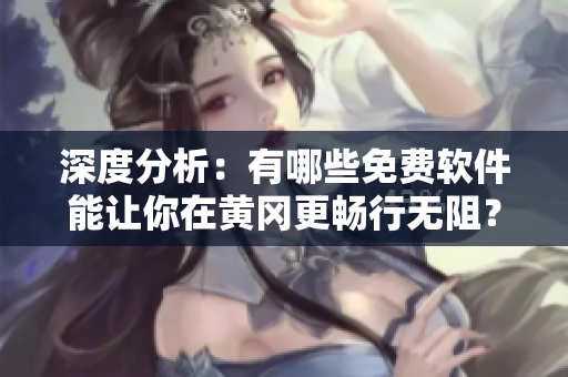 深度分析：有哪些免費(fèi)軟件能讓你在黃岡更暢行無阻？