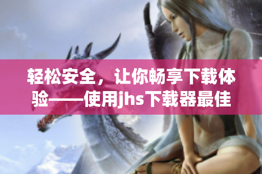 輕松安全，讓你暢享下載體驗——使用jhs下載器最佳實踐