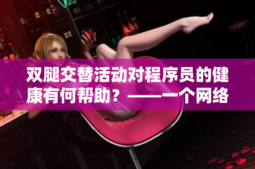 雙腿交替活動對程序員的健康有何幫助？——一個網(wǎng)絡(luò)軟件編輯的健康建議