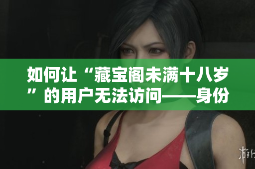 如何讓“藏寶閣未滿十八歲”的用戶無(wú)法訪問(wèn)——身份驗(yàn)證方法詳解