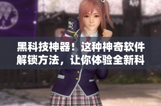 黑科技神器！這種神奇軟件解鎖方法，讓你體驗全新科技！