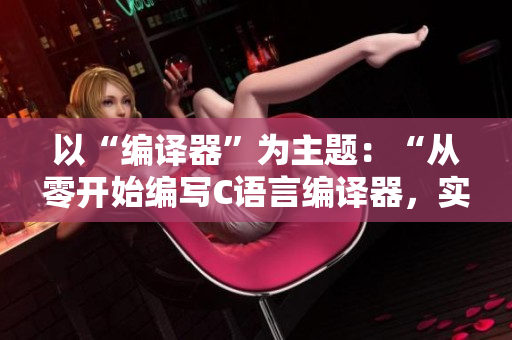 以“編譯器”為主題：“從零開始編寫C語(yǔ)言編譯器，實(shí)戰(zhàn)教程分享”