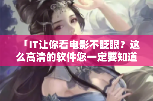 「IT讓你看電影不眨眼？這么高清的軟件您一定要知道！」