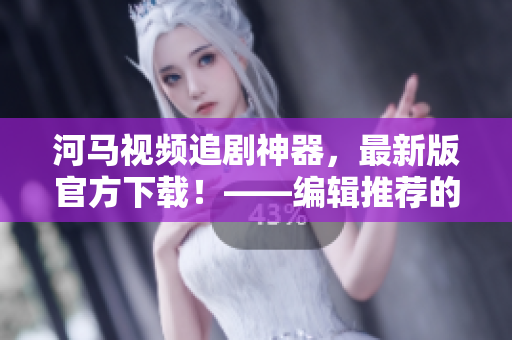 河馬視頻追劇神器，最新版官方下載！——編輯推薦的超實用軟件！