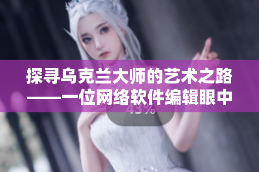 探尋烏克蘭大師的藝術(shù)之路——一位網(wǎng)絡(luò)軟件編輯眼中的人文藝術(shù)攝影大師