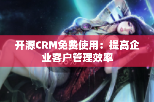 開源CRM免費(fèi)使用：提高企業(yè)客戶管理效率