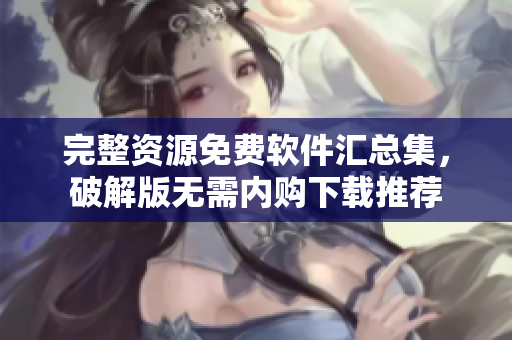 完整資源免費(fèi)軟件匯總集，破解版無(wú)需內(nèi)購(gòu)下載推薦