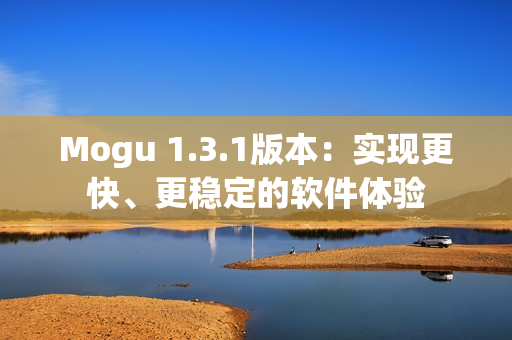 Mogu 1.3.1版本：實(shí)現(xiàn)更快、更穩(wěn)定的軟件體驗(yàn)