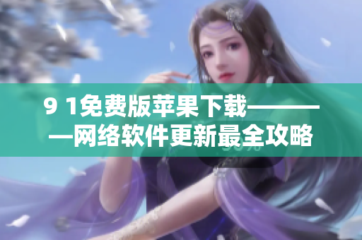 9 1免費版蘋果下載————網(wǎng)絡(luò)軟件更新最全攻略