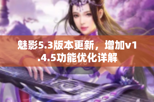 魅影5.3版本更新，增加v1.4.5功能優(yōu)化詳解