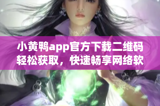 小黃鴨app官方下載二維碼輕松獲取，快速暢享網(wǎng)絡(luò)軟件新體驗