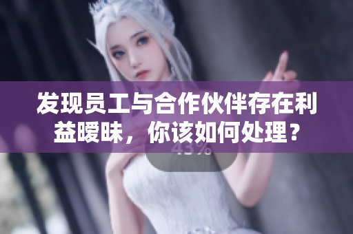 發(fā)現(xiàn)員工與合作伙伴存在利益曖昧，你該如何處理？