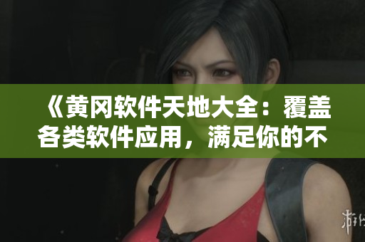 《黃岡軟件天地大全：覆蓋各類軟件應(yīng)用，滿足你的不同需求》